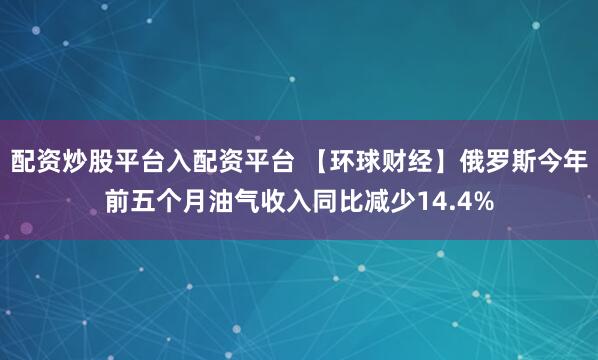 配资炒股平台入配资平台 【环球财经】俄罗斯今年前五个月油气收入同比减少14.4%