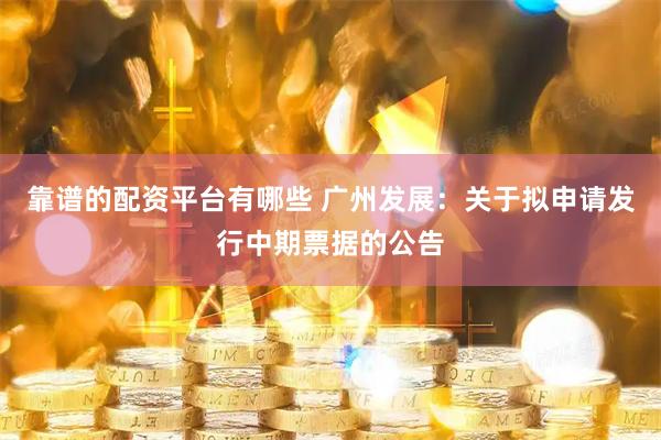 靠谱的配资平台有哪些 广州发展：关于拟申请发行中期票据的公告