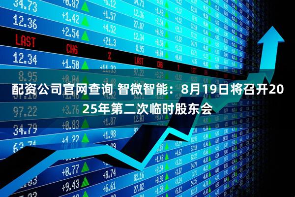 配资公司官网查询 智微智能：8月19日将召开2025年第二次临时股东会