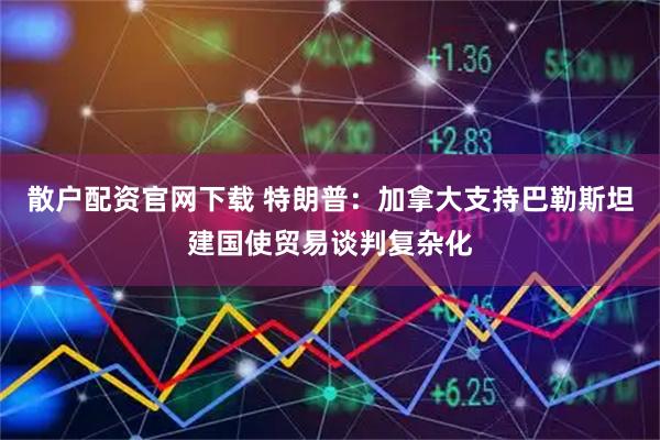 散户配资官网下载 特朗普：加拿大支持巴勒斯坦建国使贸易谈判复杂化