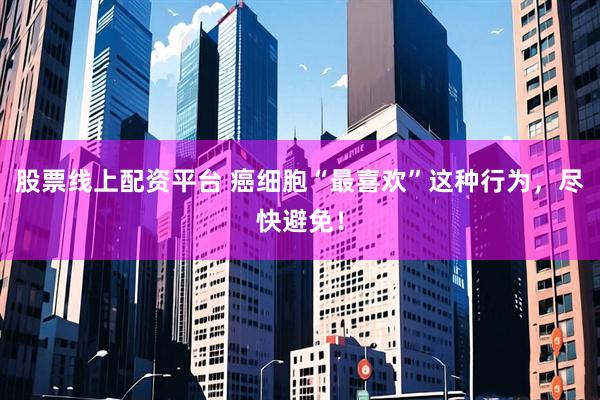 股票线上配资平台 癌细胞“最喜欢”这种行为，尽快避免！