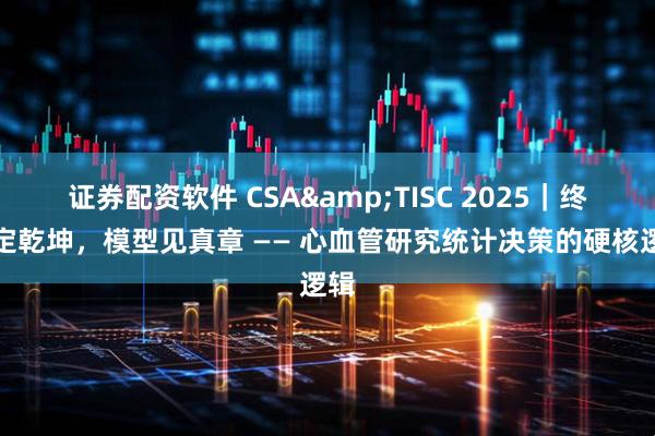 证券配资软件 CSA&TISC 2025｜终点定乾坤，模型见真章 —— 心血管研究统计决策的硬核逻辑