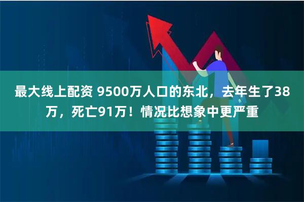 最大线上配资 9500万人口的东北，去年生了38万，死亡91万！情况比想象中更严重