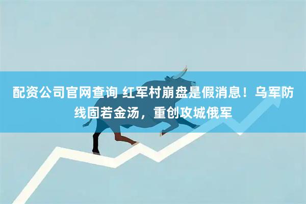 配资公司官网查询 红军村崩盘是假消息！乌军防线固若金汤，重创攻城俄军