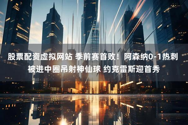 股票配资虚拟网站 季前赛首败！阿森纳0-1热刺 被进中圈吊射神仙球 约克雷斯迎首秀