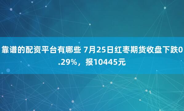 靠谱的配资平台有哪些 7月25日红枣期货收盘下跌0.29%，报10445元