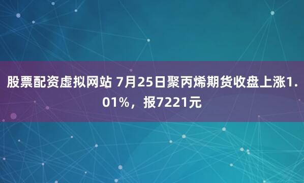 股票配资虚拟网站 7月25日聚丙烯期货收盘上涨1.01%，报7221元