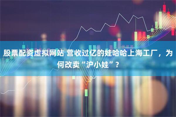 股票配资虚拟网站 营收过亿的娃哈哈上海工厂，为何改卖“沪小娃”？